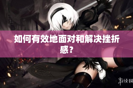 如何有效地面对和解决挫折感？