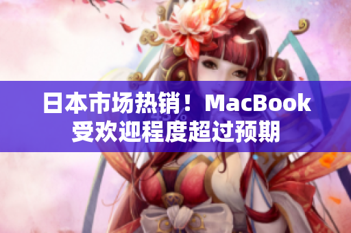 日本市场热销！MacBook受欢迎程度超过预期