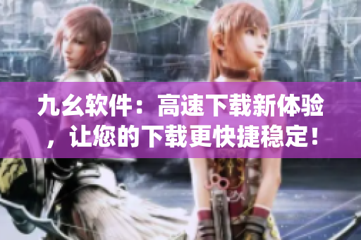九幺软件：高速下载新体验，让您的下载更快捷稳定！)