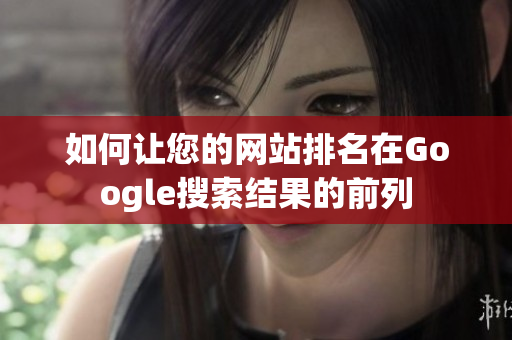 如何让您的网站排名在Google搜索结果的前列