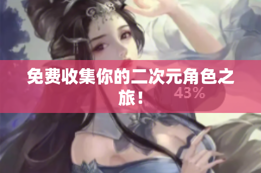 免费收集你的二次元角色之旅！
