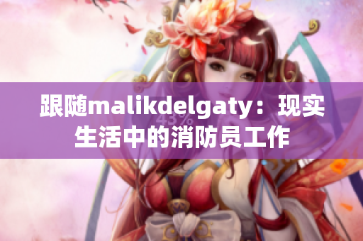 跟随malikdelgaty：现实生活中的消防员工作