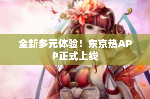 全新多元体验！东京热APP正式上线