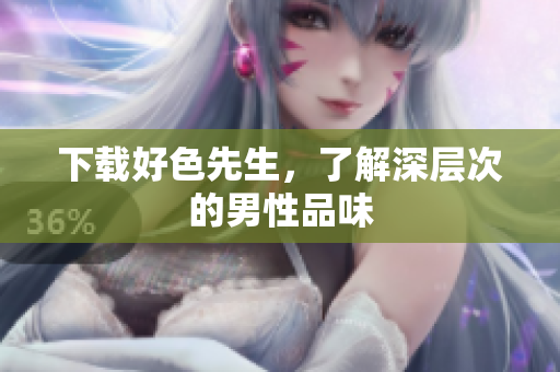 下载好色先生，了解深层次的男性品味