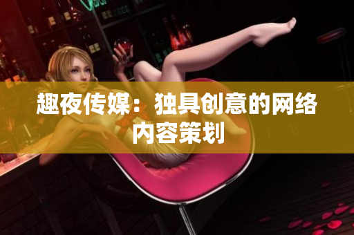 趣夜传媒：独具创意的网络内容策划