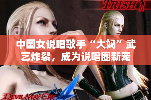 中国女说唱歌手“大妈”武艺炸裂，成为说唱圈新宠
