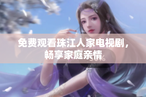免费观看珠江人家电视剧，畅享家庭亲情