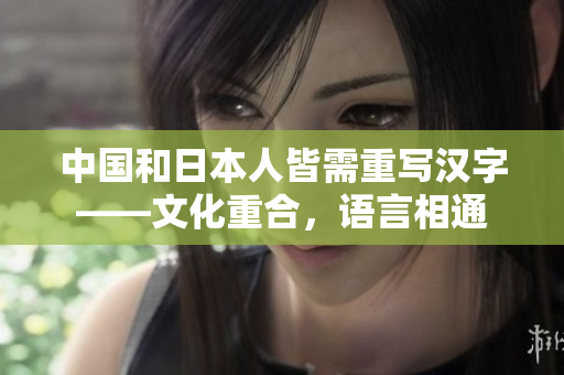 中国和日本人皆需重写汉字——文化重合，语言相通