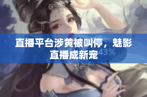直播平台涉黄被叫停，魅影直播成新宠