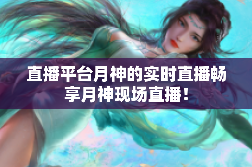 直播平台月神的实时直播畅享月神现场直播！