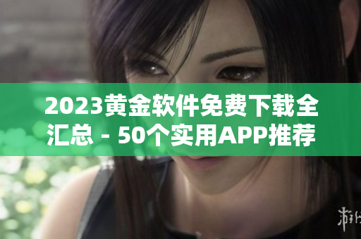 2023黄金软件免费下载全汇总 - 50个实用APP推荐