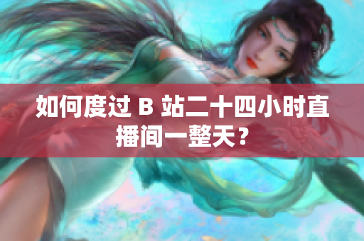 如何度过 B 站二十四小时直播间一整天？