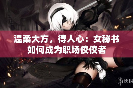 温柔大方，得人心：女秘书如何成为职场佼佼者
