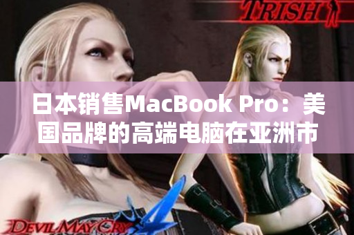 日本销售MacBook Pro：美国品牌的高端电脑在亚洲市场受欢迎