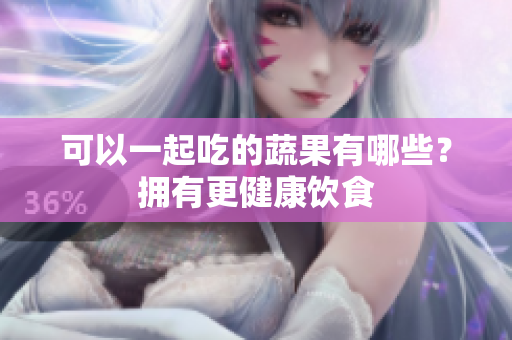 可以一起吃的蔬果有哪些？拥有更健康饮食