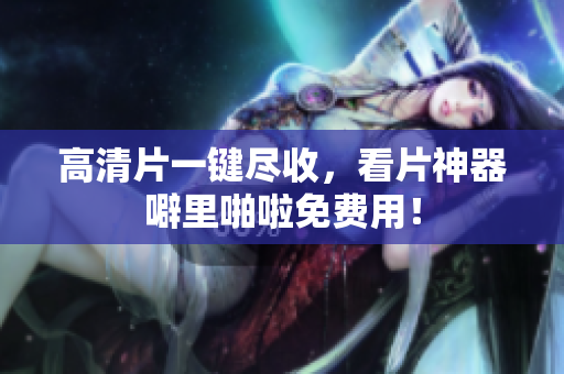 高清片一键尽收，看片神器噼里啪啦免费用！
