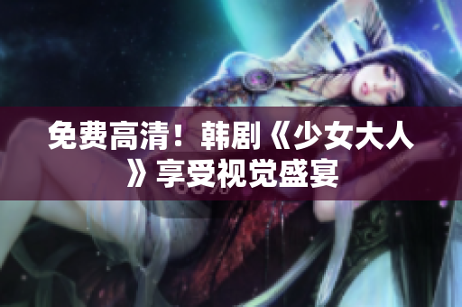 免费高清！韩剧《少女大人》享受视觉盛宴