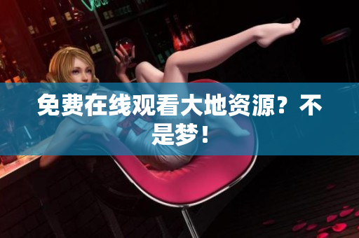 免费在线观看大地资源？不是梦！