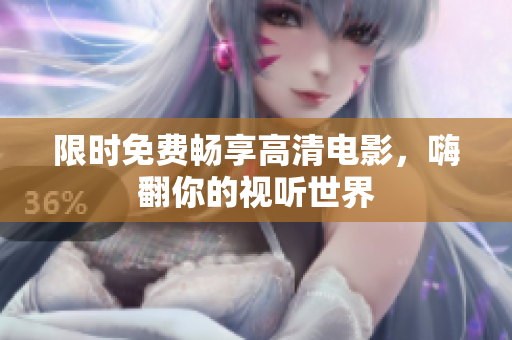 限时免费畅享高清电影，嗨翻你的视听世界