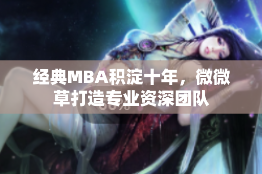 经典MBA积淀十年，微微草打造专业资深团队