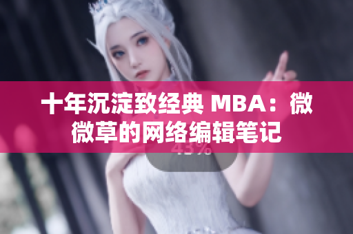 十年沉淀致经典 MBA：微微草的网络编辑笔记