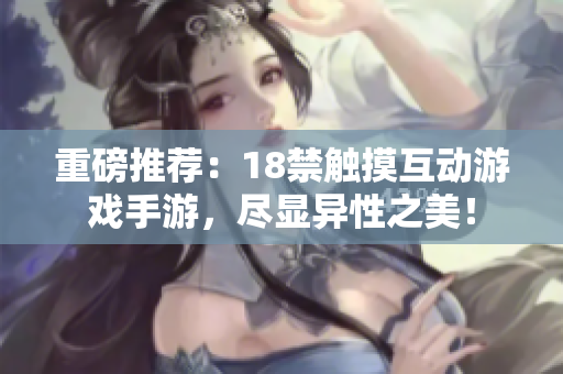 重磅推荐：18禁触摸互动游戏手游，尽显异性之美！