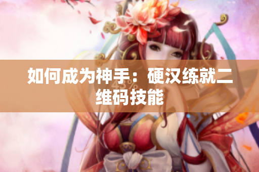 如何成为神手：硬汉练就二维码技能