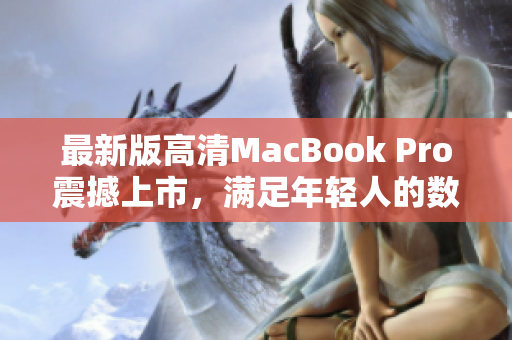 最新版高清MacBook Pro震撼上市，满足年轻人的数码梦想