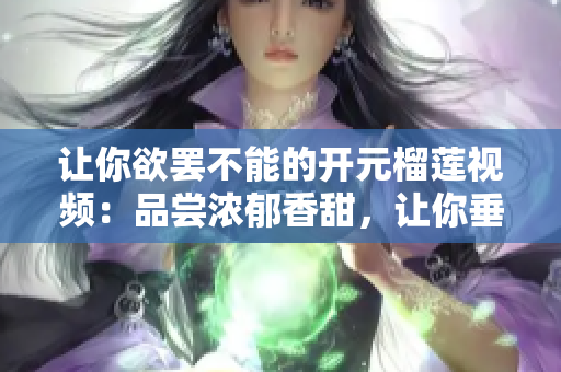 让你欲罢不能的开元榴莲视频：品尝浓郁香甜，让你垂涎三尺！