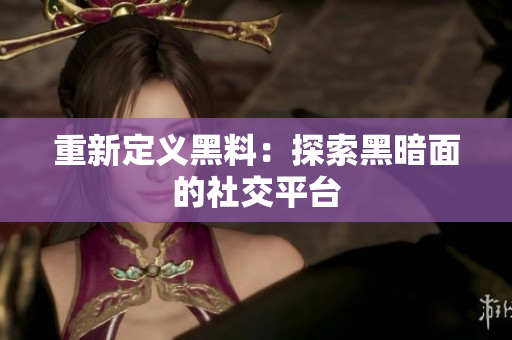 重新定义黑料：探索黑暗面的社交平台