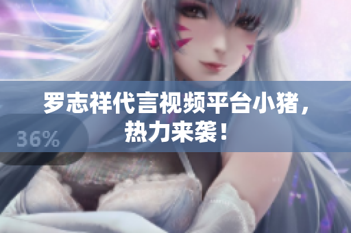 罗志祥代言视频平台小猪，热力来袭！