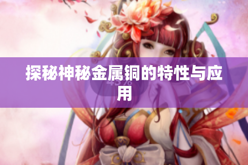 探秘神秘金属铜的特性与应用