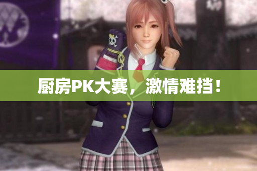 厨房PK大赛，激情难挡！