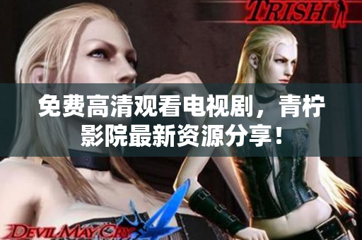 免费高清观看电视剧，青柠影院最新资源分享！
