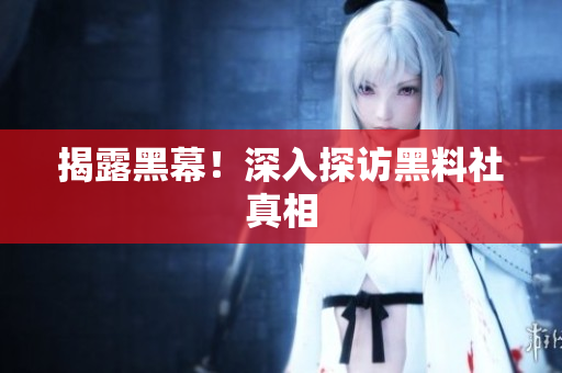 揭露黑幕！深入探访黑料社真相