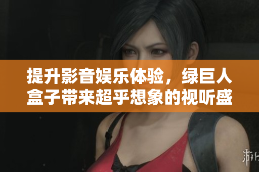 提升影音娱乐体验，绿巨人盒子带来超乎想象的视听盛宴