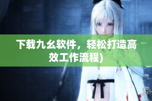 下载九幺软件，轻松打造高效工作流程)