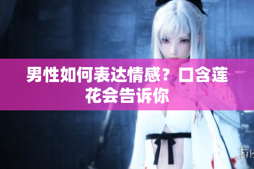 男性如何表达情感？口含莲花会告诉你