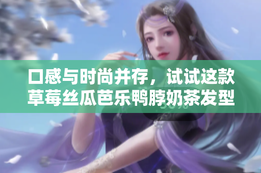 口感与时尚并存，试试这款草莓丝瓜芭乐鸭脖奶茶发型