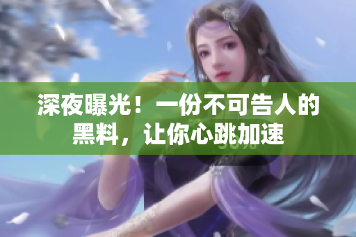 深夜曝光！一份不可告人的黑料，让你心跳加速