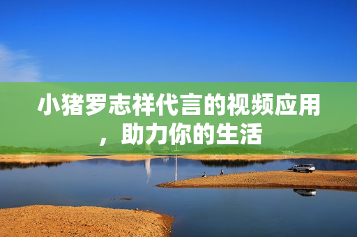小猪罗志祥代言的视频应用，助力你的生活