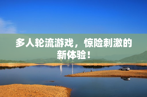 多人轮流游戏，惊险刺激的新体验！