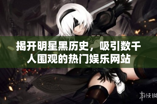 揭开明星黑历史，吸引数千人围观的热门娱乐网站
