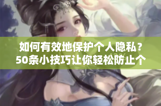 如何有效地保护个人隐私？50条小技巧让你轻松防止个人隐私被泄露
