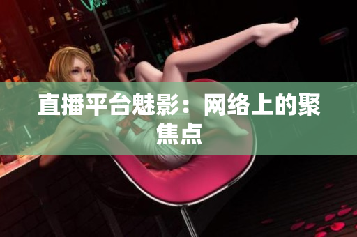直播平台魅影：网络上的聚焦点