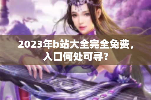 2023年b站大全完全免费，入口何处可寻？
