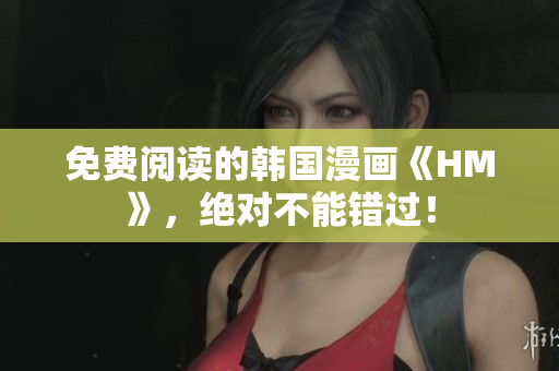 免费阅读的韩国漫画《HM》，绝对不能错过！