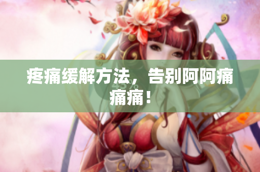 疼痛缓解方法，告别阿阿痛痛痛！