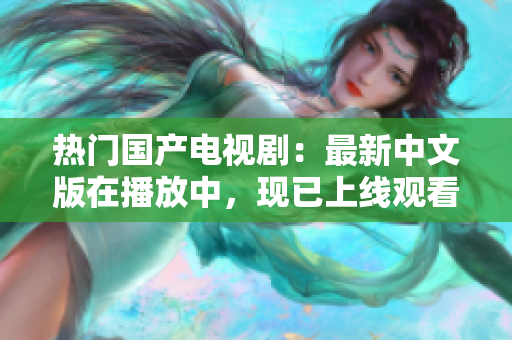 热门国产电视剧：最新中文版在播放中，现已上线观看！