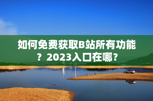 如何免费获取B站所有功能？2023入口在哪？